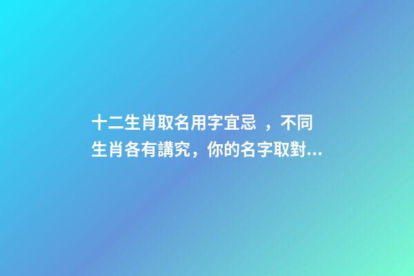 十二生肖取名用字宜忌，不同生肖各有講究，你的名字取對了嗎